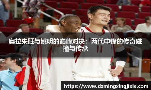 奥拉朱旺与姚明的巅峰对决：两代中锋的传奇碰撞与传承