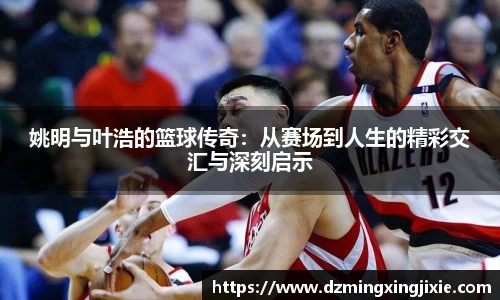 姚明与叶浩的篮球传奇：从赛场到人生的精彩交汇与深刻启示