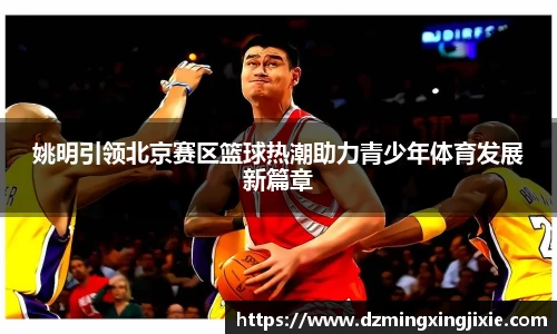 姚明引领北京赛区篮球热潮助力青少年体育发展新篇章