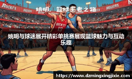 姚明与球迷展开精彩单挑赛展现篮球魅力与互动乐趣