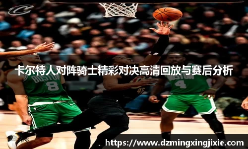 卡尔特人对阵骑士精彩对决高清回放与赛后分析