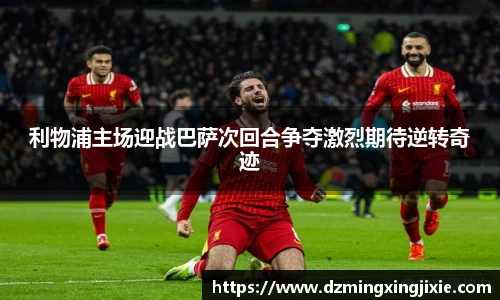 利物浦主场迎战巴萨次回合争夺激烈期待逆转奇迹