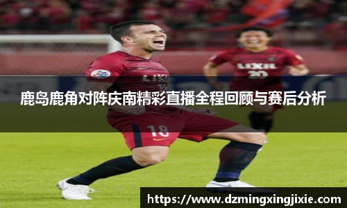 鹿岛鹿角对阵庆南精彩直播全程回顾与赛后分析