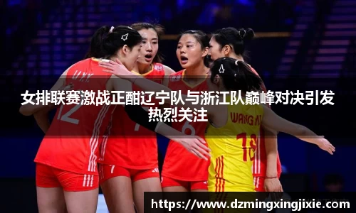 女排联赛激战正酣辽宁队与浙江队巅峰对决引发热烈关注