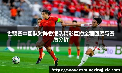 世预赛中国队对阵香港队精彩直播全程回顾与赛后分析