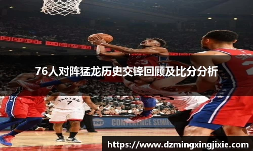 76人对阵猛龙历史交锋回顾及比分分析