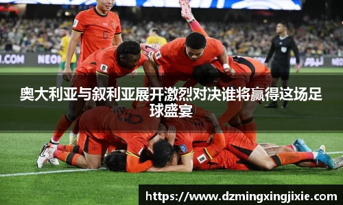 奥大利亚与叙利亚展开激烈对决谁将赢得这场足球盛宴