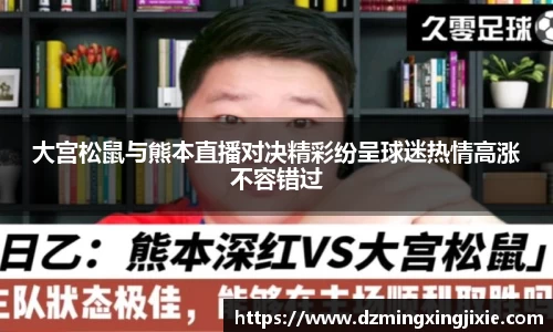 大宫松鼠与熊本直播对决精彩纷呈球迷热情高涨不容错过