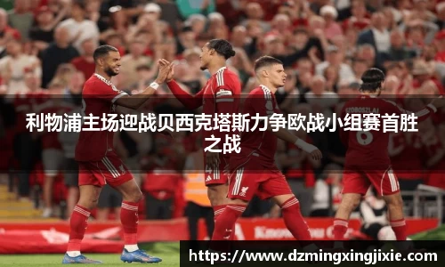 利物浦主场迎战贝西克塔斯力争欧战小组赛首胜之战