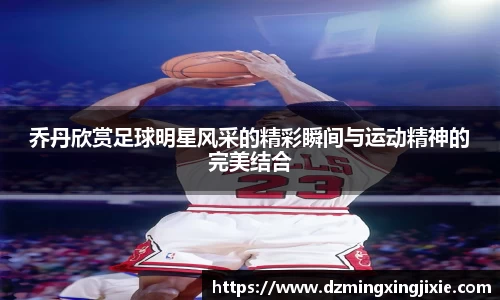 乔丹欣赏足球明星风采的精彩瞬间与运动精神的完美结合
