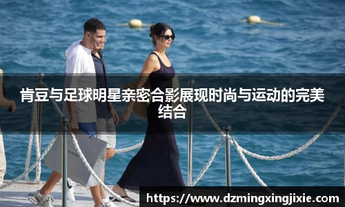 肯豆与足球明星亲密合影展现时尚与运动的完美结合
